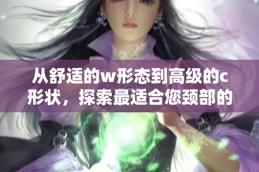 從舒適的w形態(tài)到高級的c形狀，探索最適合您頸部的夾枕選擇