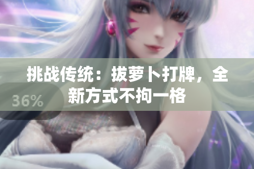 挑戰(zhàn)傳統(tǒng)：拔蘿卜打牌，全新方式不拘一格