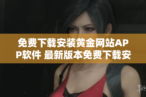 免費(fèi)下載安裝黃金網(wǎng)站APP軟件 最新版本免費(fèi)下載安裝，詳細(xì)介紹操作步驟。