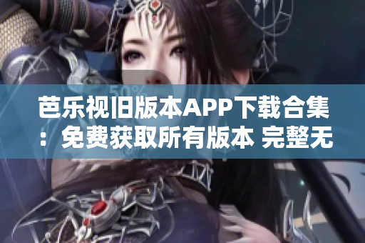 芭樂視舊版本APP下載合集：免費(fèi)獲取所有版本 完整無限制