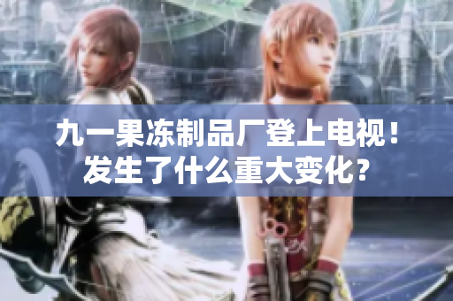 九一果凍制品廠登上電視！發(fā)生了什么重大變化？
