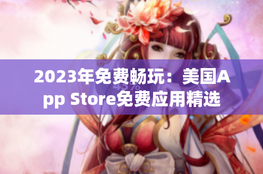 2023年免費(fèi)暢玩：美國(guó)App Store免費(fèi)應(yīng)用精選