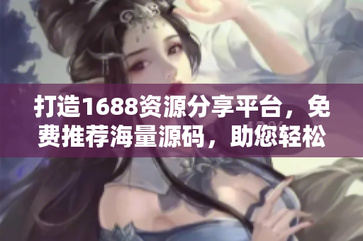 打造1688資源分享平臺(tái)，免費(fèi)推薦海量源碼，助您輕松搭建成品網(wǎng)站
