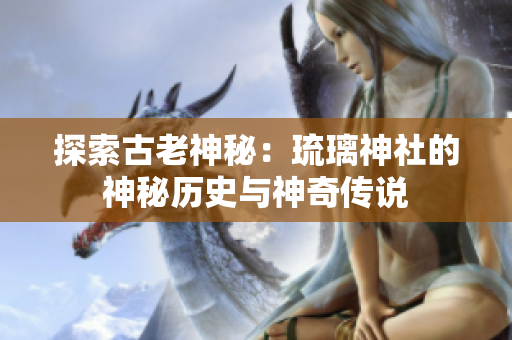 探索古老神秘：琉璃神社的神秘歷史與神奇?zhèn)髡f(shuō)