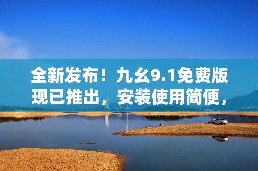 全新發(fā)布！九幺9.1免費(fèi)版現(xiàn)已推出，安裝使用簡便，快來體驗(yàn)吧！
