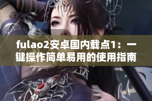 fulao2安卓國(guó)內(nèi)載點(diǎn)1：一鍵操作簡(jiǎn)單易用的使用指南