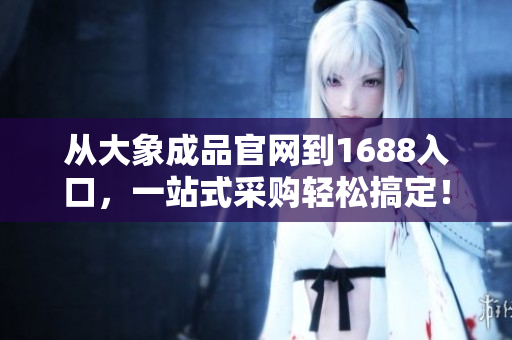 從大象成品官網(wǎng)到1688入口，一站式采購輕松搞定！