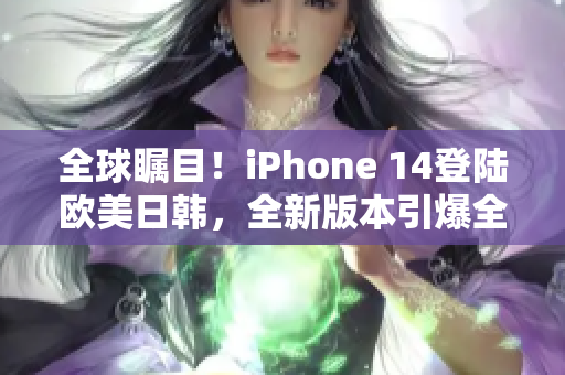 全球矚目！iPhone 14登陸歐美日韓，全新版本引爆全球市場