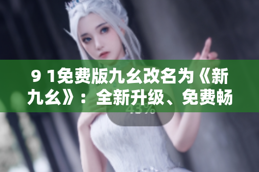 9 1免費(fèi)版九幺改名為《新九幺》：全新升級(jí)、免費(fèi)暢玩，玩法更多，樂趣更大！