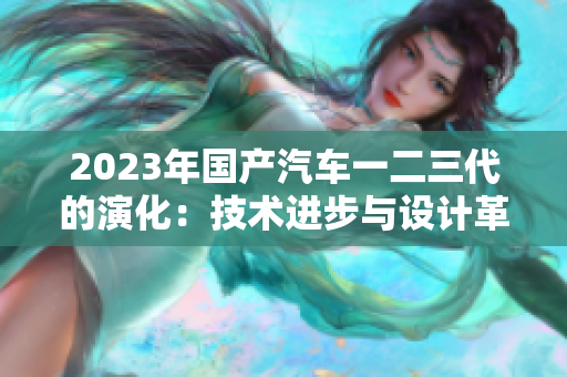 2023年國(guó)產(chǎn)汽車一二三代的演化：技術(shù)進(jìn)步與設(shè)計(jì)革新