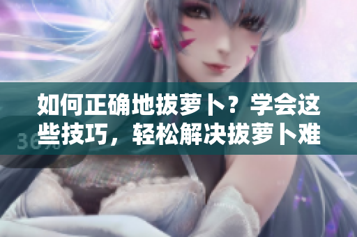 如何正確地拔蘿卜？學(xué)會這些技巧，輕松解決拔蘿卜難題！