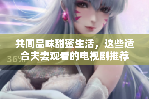 共同品味甜蜜生活，這些適合夫妻觀看的電視劇推薦