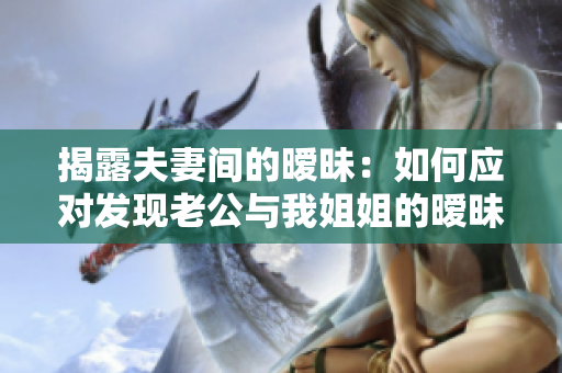 揭露夫妻間的曖昧：如何應(yīng)對(duì)發(fā)現(xiàn)老公與我姐姐的曖昧關(guān)系？