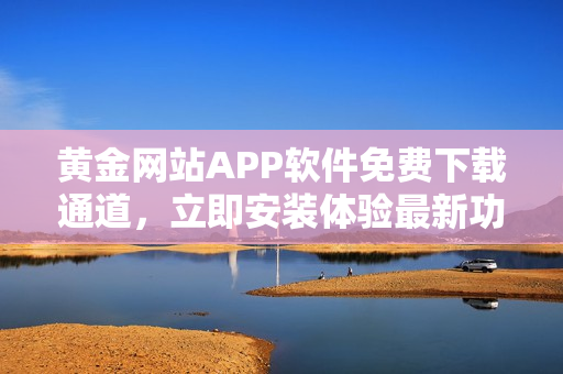 黃金網(wǎng)站APP軟件免費(fèi)下載通道，立即安裝體驗(yàn)最新功能