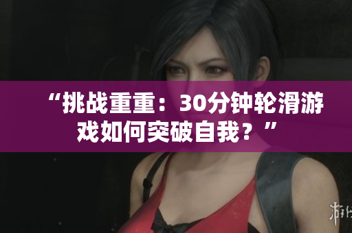 “挑戰(zhàn)重重：30分鐘輪滑游戲如何突破自我？”
