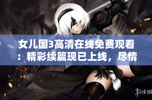 女兒國(guó)3高清在線免費(fèi)觀看：精彩續(xù)篇現(xiàn)已上線，盡情暢享！