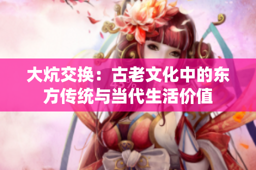 大炕交換：古老文化中的東方傳統(tǒng)與當(dāng)代生活價(jià)值