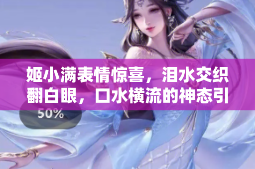 姬小滿表情驚喜，淚水交織翻白眼，口水橫流的神態(tài)引人注目