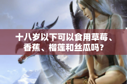 十八歲以下可以食用草莓、香蕉、榴蓮和絲瓜嗎？