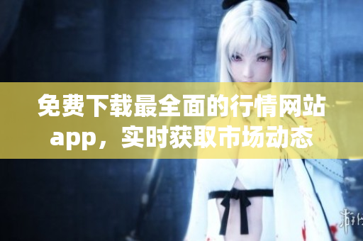 免費(fèi)下載最全面的行情網(wǎng)站app，實(shí)時(shí)獲取市場(chǎng)動(dòng)態(tài)