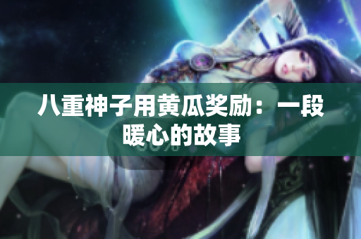 八重神子用黃瓜獎(jiǎng)勵(lì)：一段暖心的故事
