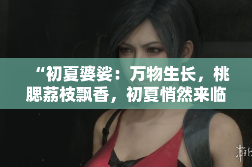 “初夏婆娑：萬物生長，桃腮荔枝飄香，初夏悄然來臨”