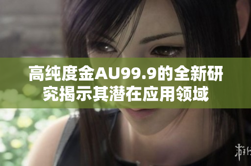 高純度金AU99.9的全新研究揭示其潛在應(yīng)用領(lǐng)域