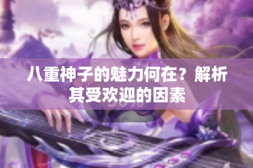 八重神子的魅力何在？解析其受歡迎的因素