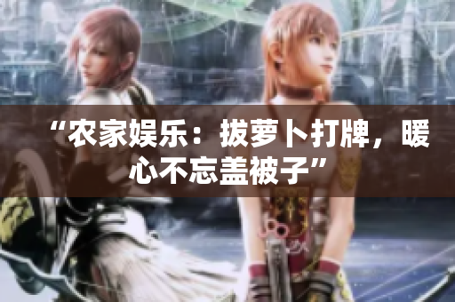 “農(nóng)家娛樂：拔蘿卜打牌，暖心不忘蓋被子”
