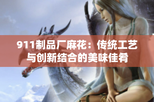 911制品廠麻花：傳統(tǒng)工藝與創(chuàng)新結合的美味佳肴