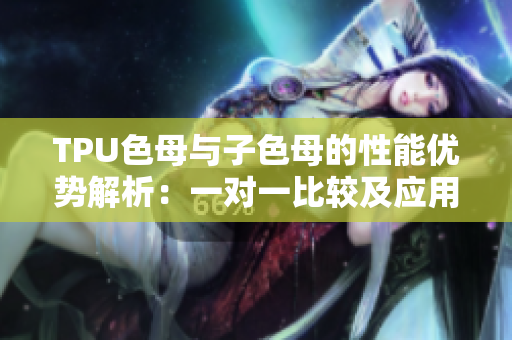 TPU色母與子色母的性能優(yōu)勢解析：一對一比較及應用領(lǐng)域探討