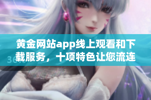 黃金網(wǎng)站app線上觀看和下載服務(wù)，十項(xiàng)特色讓您流連忘返