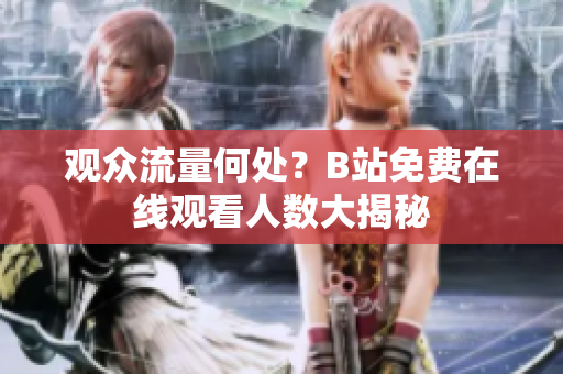觀眾流量何處？B站免費在線觀看人數(shù)大揭秘