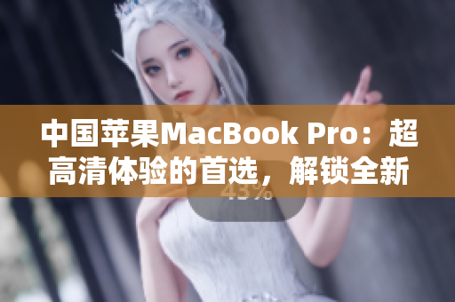 中國蘋果MacBook Pro：超高清體驗的首選，解鎖全新電腦時代