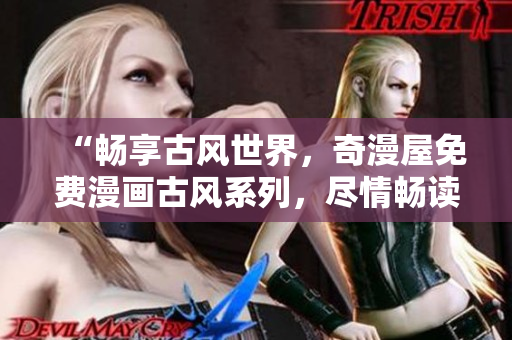 “暢享古風(fēng)世界，奇漫屋免費漫畫古風(fēng)系列，盡情暢讀！”