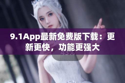 9.1App最新免費(fèi)版下載：更新更快，功能更強(qiáng)大