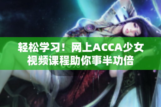 輕松學(xué)習(xí)！網(wǎng)上ACCA少女視頻課程助你事半功倍