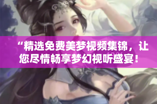 “精選免費美夢視頻集錦，讓您盡情暢享夢幻視聽盛宴！”