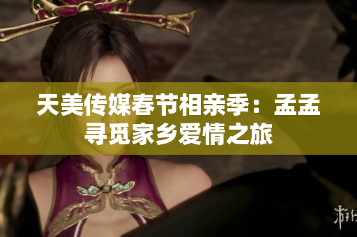 天美傳媒春節(jié)相親季：孟孟尋覓家鄉(xiāng)愛(ài)情之旅