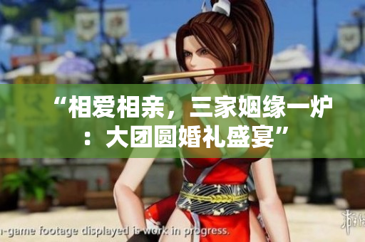 “相愛(ài)相親，三家姻緣一爐：大團(tuán)圓婚禮盛宴”