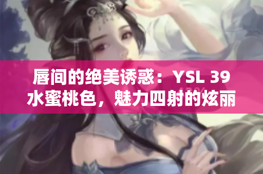 唇間的絕美誘惑：YSL 39水蜜桃色，魅力四射的炫麗光澤