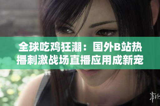 全球吃雞狂潮：國外B站熱播刺激戰(zhàn)場直播應用成新寵