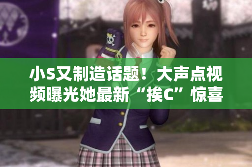 小S又制造話題！大聲點(diǎn)視頻曝光她最新“挨C”驚喜
