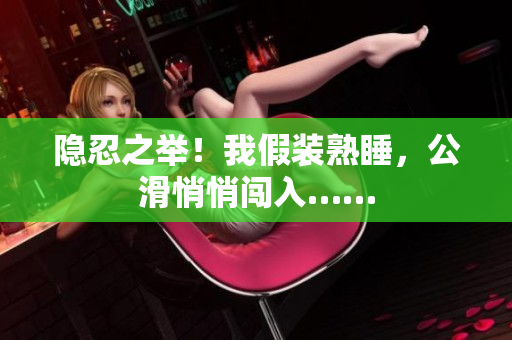 隱忍之舉！我假裝熟睡，公滑悄悄闖入……