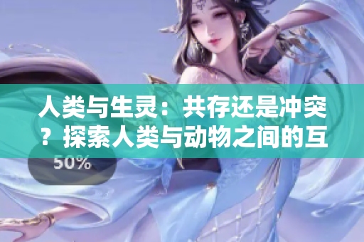 人類與生靈：共存還是沖突？探索人類與動物之間的互動與共生關(guān)系