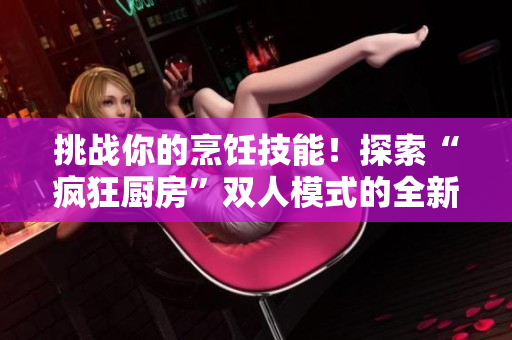 挑戰(zhàn)你的烹飪技能！探索“瘋狂廚房”雙人模式的全新玩法