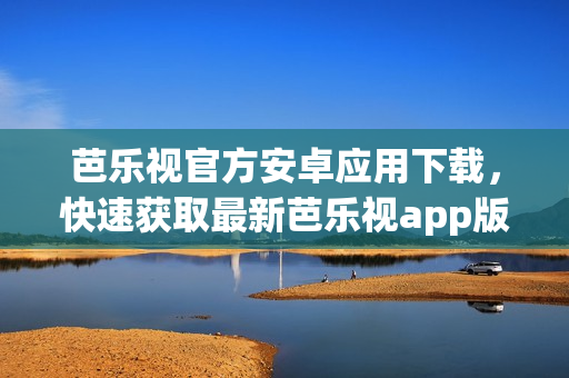 芭樂(lè)視官方安卓應(yīng)用下載，快速獲取最新芭樂(lè)視app版本