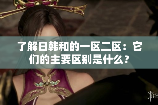 了解日韓和的一區(qū)二區(qū)：它們的主要區(qū)別是什么？
