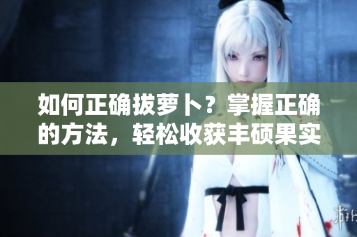 如何正確拔蘿卜？掌握正確的方法，輕松收獲豐碩果實(shí)
