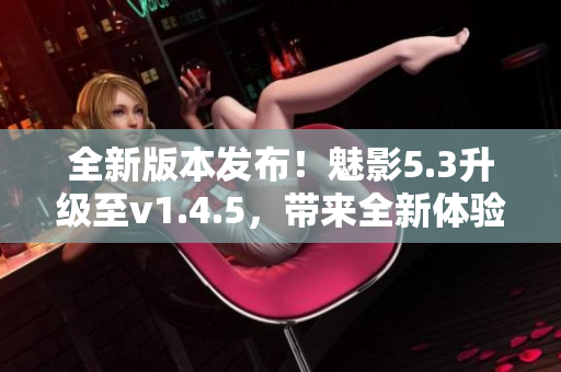 全新版本發(fā)布！魅影5.3升級(jí)至v1.4.5，帶來全新體驗(yàn)